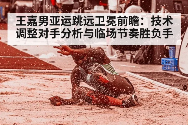 王嘉男亚运跳远卫冕前瞻：技术调整对手分析与临场节奏胜负手